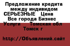 Предложение кредита между индивидом СЕРЬЕЗНЫЕ › Цена ­ 0 - Все города Бизнес » Услуги   . Томская обл.,Томск г.